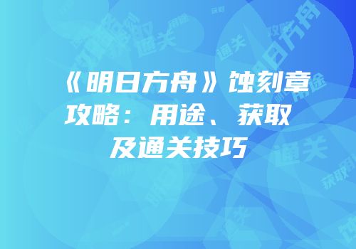 《明日方舟》蚀刻章攻略：用途、获取及通关技巧