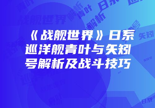 《战舰世界》日系巡洋舰青叶与矢矧号解析及战斗技巧