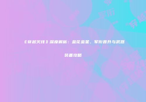 《穿越火线》深度解析：金花金星、军衔晋升与武器装备攻略
