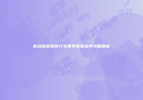逆战新武器技巧与赛季武器培养攻略解析