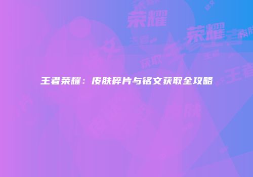 王者荣耀：皮肤碎片与铭文获取全攻略