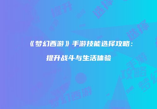 《梦幻西游》手游技能选择攻略：提升战斗与生活体验