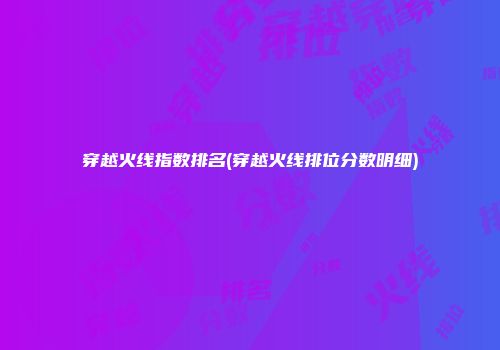 穿越火线指数排名(穿越火线排位分数明细)