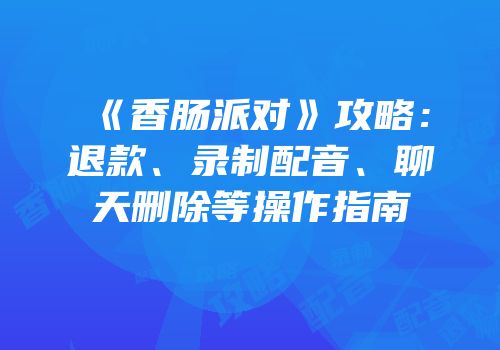 《香肠派对》攻略：退款、录制配音、聊天删除等操作指南