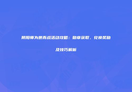 阴阳师为崽而战活动攻略：勋章获取、兑换奖励及技巧解析