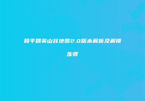 和平精英山谷地图2.0版本解析及解锁步骤