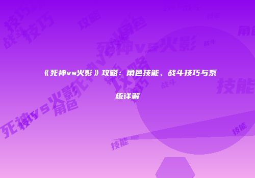 《死神vs火影》攻略：角色技能、战斗技巧与系统详解