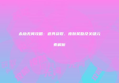 永劫无间攻略：道具获取、皮肤奖励及关键元素解析