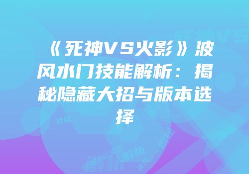 《死神VS火影》波风水门技能解析：揭秘隐藏大招与版本选择