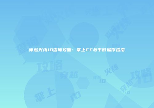 穿越火线ID查询攻略：掌上CF与手游操作指南