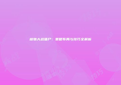 植物大战僵尸：策略布局与技巧全解析
