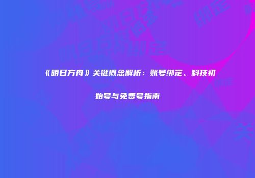 《明日方舟》关键概念解析：账号绑定、科技初始号与免费号指南