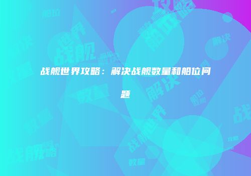 战舰世界攻略：解决战舰数量和船位问题