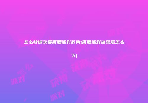 怎么快速获得香肠派对碎片(香肠派对体验服怎么下)