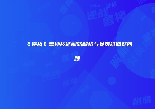 《逆战》兽神技能削弱解析与女英雄调整回顾