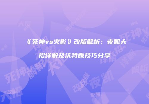 《死神vs火影》改版解析：夜凯大招详解及沃特版技巧分享