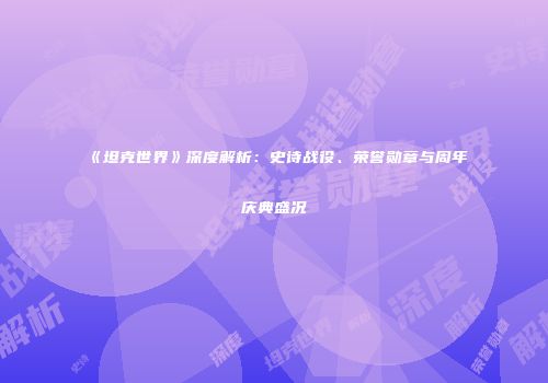 《坦克世界》深度解析：史诗战役、荣誉勋章与周年庆典盛况