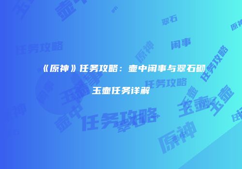 《原神》任务攻略：壶中闲事与翠石砌玉壶任务详解