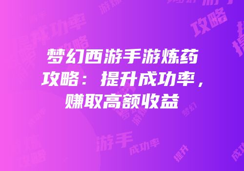 梦幻西游手游炼药攻略：提升成功率，赚取高额收益