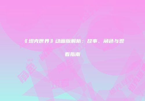 《坦克世界》动画版解析：故事、角色与观看指南