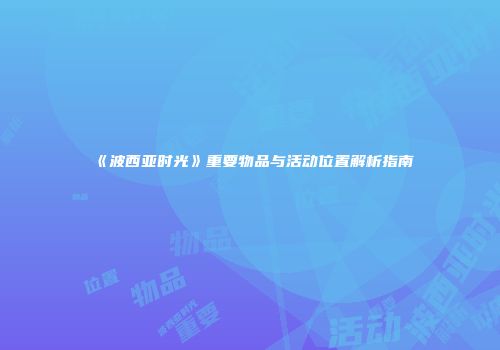 《波西亚时光》重要物品与活动位置解析指南