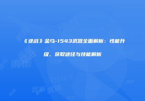 《逆战》金乌-1543武器全面解析：性能升级、获取途径与技能解析