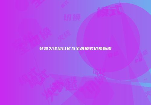 穿越火线窗口化与全屏模式切换指南