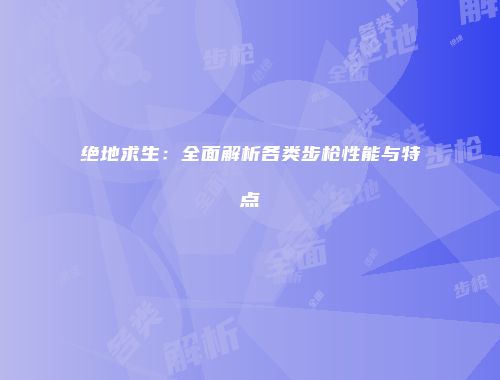 绝地求生：全面解析各类步枪性能与特点