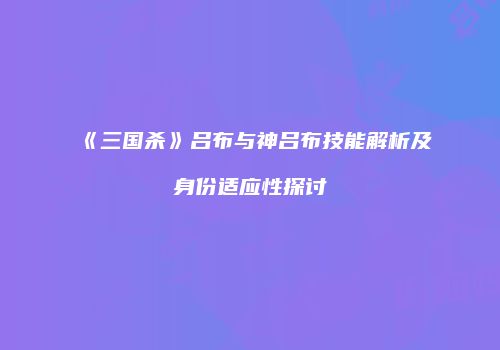 《三国杀》吕布与神吕布技能解析及身份适应性探讨
