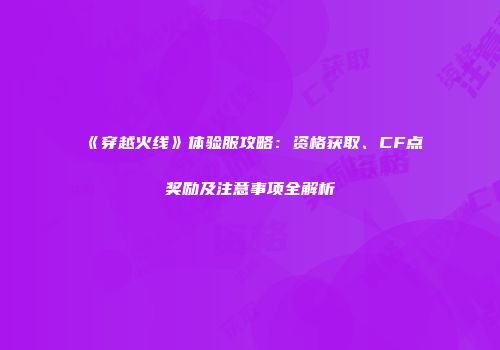 《穿越火线》体验服攻略：资格获取、CF点奖励及注意事项全解析