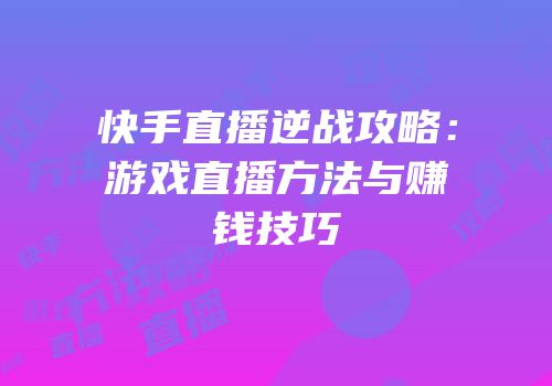 快手直播逆战攻略：游戏直播方法与赚钱技巧