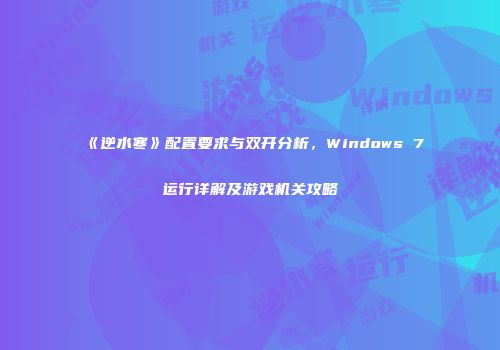 《逆水寒》配置要求与双开分析，Windows 7运行详解及游戏机关攻略