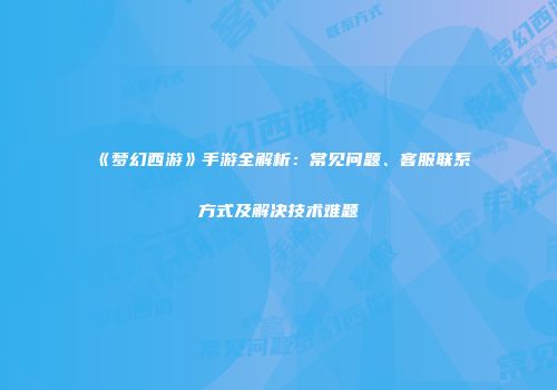 《梦幻西游》手游全解析：常见问题、客服联系方式及解决技术难题