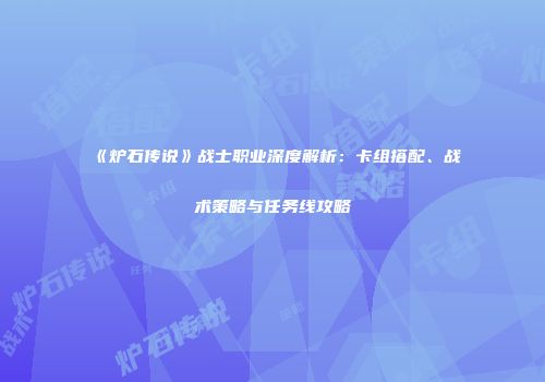 《炉石传说》战士职业深度解析：卡组搭配、战术策略与任务线攻略