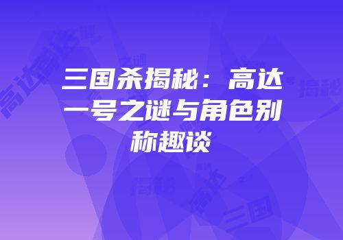 三国杀揭秘：高达一号之谜与角色别称趣谈