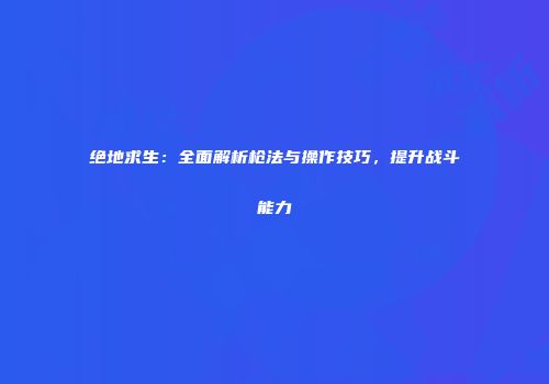 绝地求生：全面解析枪法与操作技巧，提升战斗能力