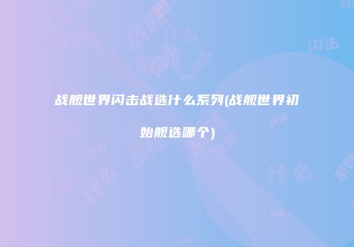 战舰世界闪击战选什么系列(战舰世界初始舰选哪个)