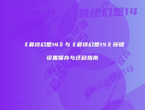《最终幻想14》与《最终幻想15》按键设置保存与迁移指南