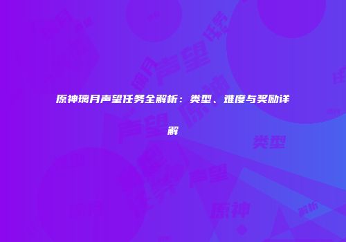 原神璃月声望任务全解析：类型、难度与奖励详解