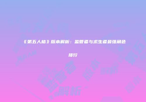 《第五人格》版本解析：监管者与求生者最强角色排行