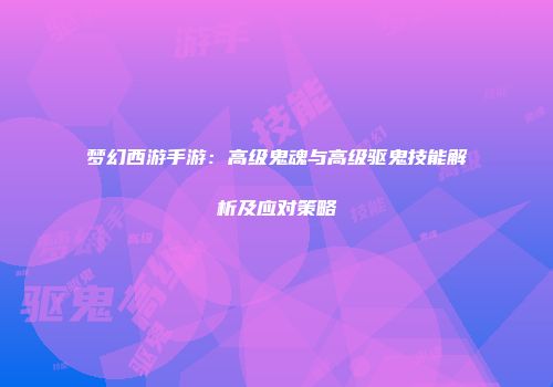 梦幻西游手游：高级鬼魂与高级驱鬼技能解析及应对策略