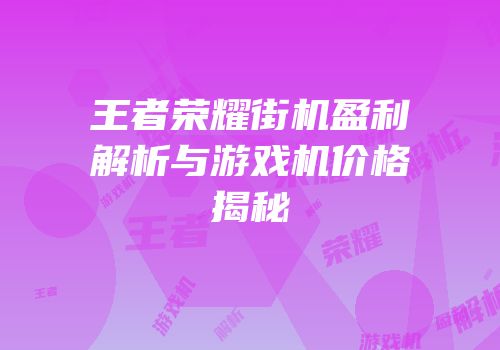 王者荣耀街机盈利解析与游戏机价格揭秘