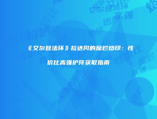 《艾尔登法环》拉达冈的糜烂烙印：性价比高强护符获取指南