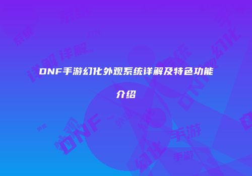 DNF手游幻化外观系统详解及特色功能介绍