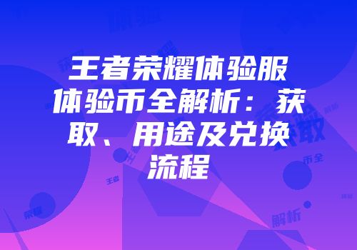 王者荣耀体验服体验币全解析：获取、用途及兑换流程