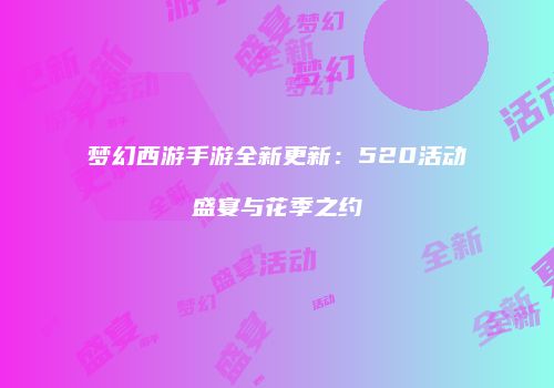 梦幻西游手游全新更新：520活动盛宴与花季之约