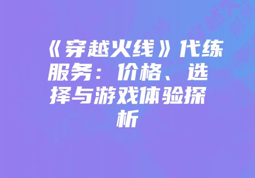 《穿越火线》代练服务：价格、选择与游戏体验探析