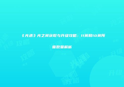 《光遇》光之翼获取与升级攻略：11翼和10翼所需数量解析