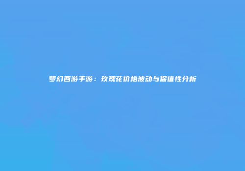 梦幻西游手游：玫瑰花价格波动与保值性分析