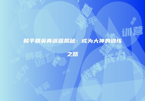 和平精英青训营揭秘：成为大神的训练之路